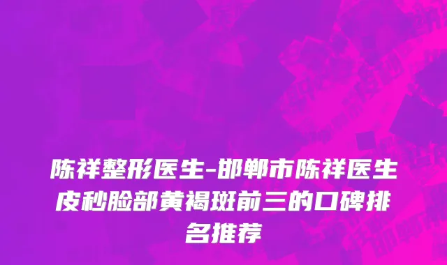 陈祥整形医生-邯郸市陈祥医生皮秒脸部黄褐斑前三的口碑排名推荐
