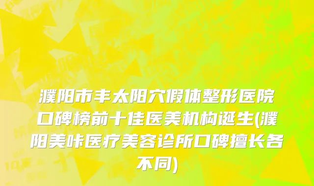 濮阳市丰太阳穴假体整形医院口碑榜前十佳医美机构诞生(濮阳美咔医疗美容诊所口碑擅长各不同)