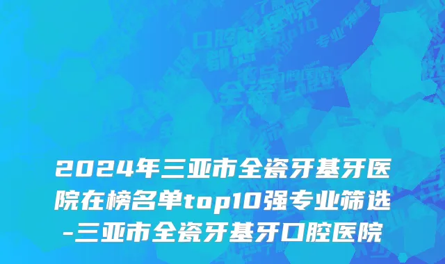 2024年三亚市全瓷牙基牙医院在榜名单top10强专业筛选-三亚市全瓷牙基牙口腔医院