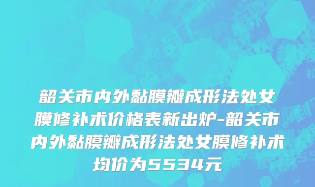 韶关市内外黏膜瓣成形法处女膜修补术价格表新出炉-韶关市内外黏膜瓣成形法处女膜修补术均价为5534元