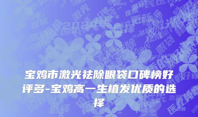 宝鸡市激光祛除眼袋口碑榜好评多-宝鸡高一生植发优质的选择