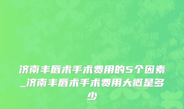 济南丰唇术手术费用的5个因素_济南丰唇术手术费用大概是多少