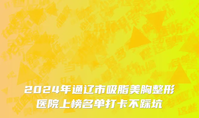 2024年通辽市吸脂美胸整形医院上榜名单打卡不踩坑