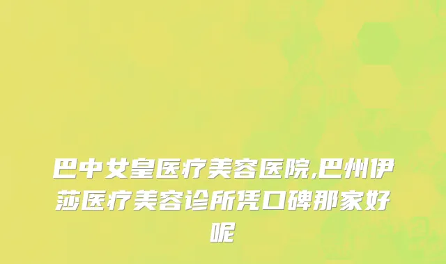 巴中女皇医疗美容医院,巴州伊莎医疗美容诊所凭口碑那家好呢