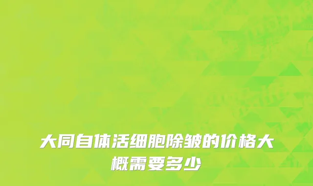 大同自体活细胞除皱的价格大概需要多少