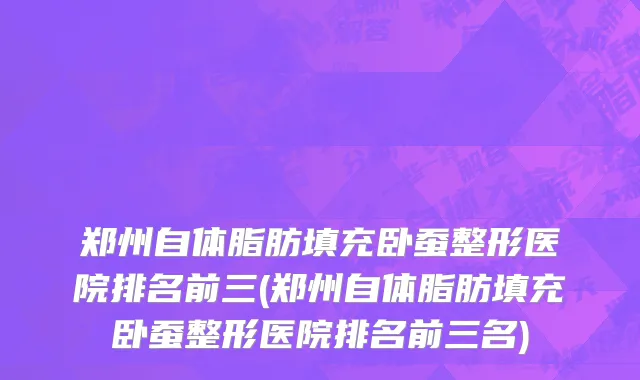 郑州自体脂肪填充卧蚕整形医院排名前三(郑州自体脂肪填充卧蚕整形医院排名前三名)