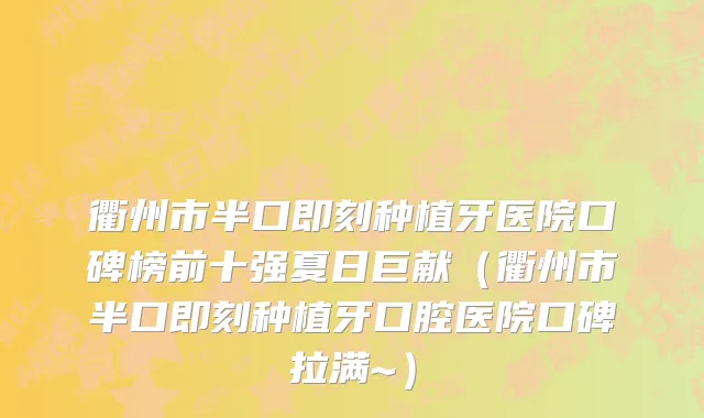 衢州市半口即刻种植牙医院口碑榜前十强夏日巨献（衢州市半口即刻种植牙口腔医院口碑拉满~）