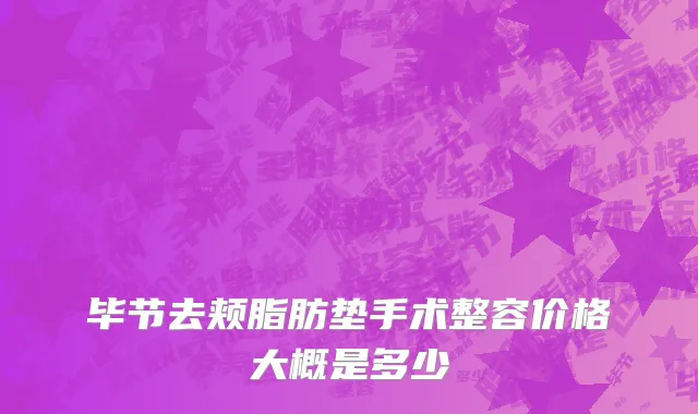 毕节去颊脂肪垫手术整容价格大概是多少