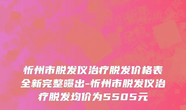 忻州市脱发仪治疗脱发价格表全新完整曝出-忻州市脱发仪治疗脱发均价为5505元