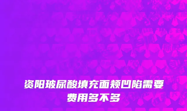 资阳玻尿酸填充面颊凹陷需要费用多不多