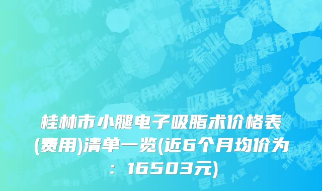 桂林市小腿电子吸脂术价格表(费用)清单一览(近6个月均价为：16503元)
