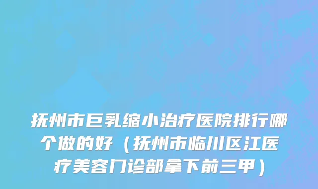 抚州市巨乳缩小治疗医院排行哪个做的好（抚州市临川区江医疗美容门诊部拿下前三甲）