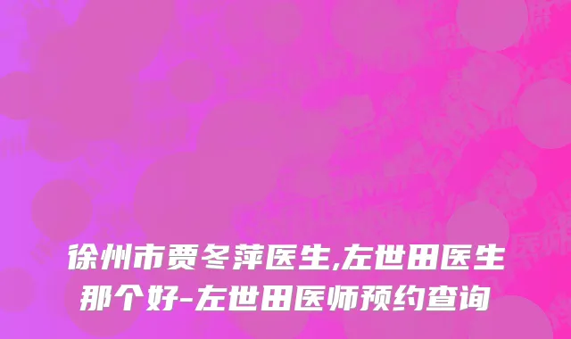 徐州市贾冬萍医生,左世田医生那个好-左世田医师预约查询