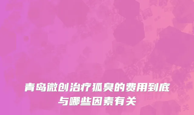 青岛微创治疗狐臭的费用到底与哪些因素有关