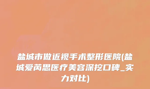 盐城市做近视手术整形医院(盐城爱芮思医疗美容深挖口碑_实力对比)