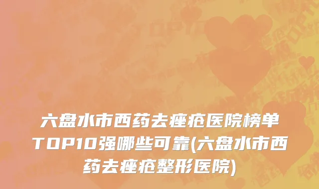 六盘水市西药去痤疮医院榜单TOP10强哪些可靠(六盘水市西药去痤疮整形医院)