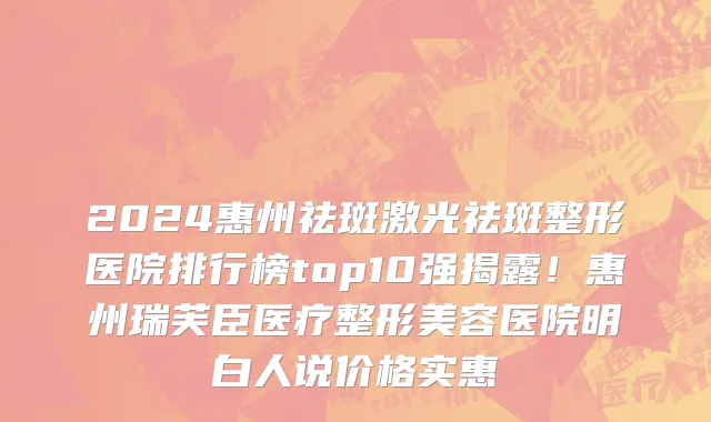 2024惠州祛斑激光祛斑整形医院排行榜top10强揭露!惠州瑞芙臣医疗整形美容医院明白人说价格实惠