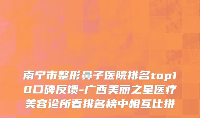 南宁市整形鼻子医院排名top10口碑反馈-广西美丽之星医疗美容诊所看排名榜中相互比拼