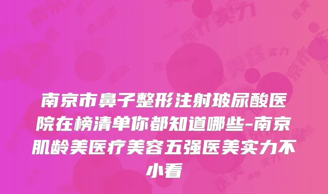 南京市鼻子整形注射玻尿酸医院在榜清单你都知道哪些-南京肌龄美医疗美容五强医美实力不小看