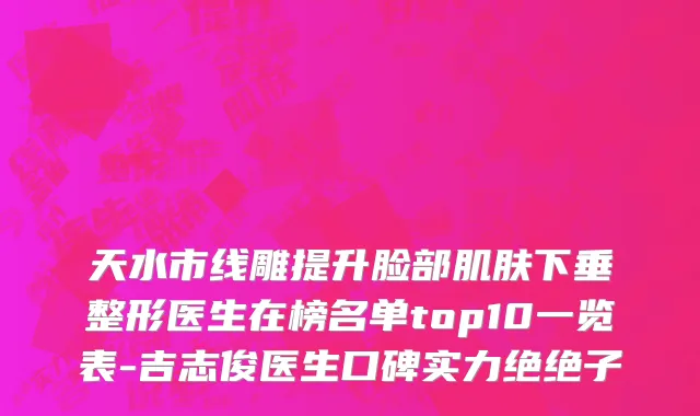 天水市线雕提升脸部肌肤下垂整形医生在榜名单top10一览表-吉志俊医生口碑实力绝绝子
