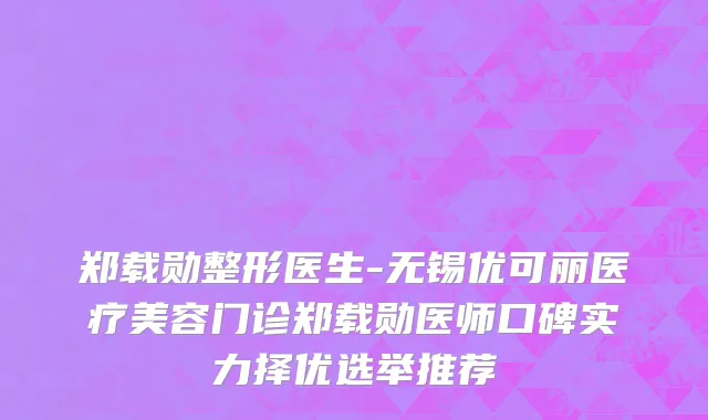 郑载勋整形医生-无锡优可丽医疗美容门诊郑载勋医师口碑实力择优选举推荐