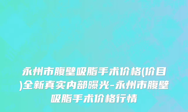 永州市腹壁吸脂手术价格(价目)全新真实内部曝光-永州市腹壁吸脂手术价格行情