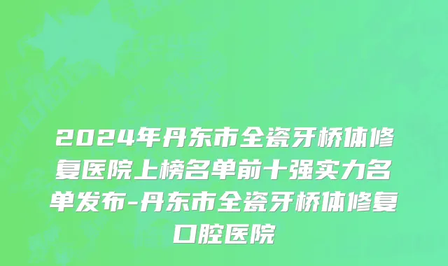 2024年丹东市全瓷牙桥体修复医院上榜名单前十强实力名单发布-丹东市全瓷牙桥体修复口腔医院