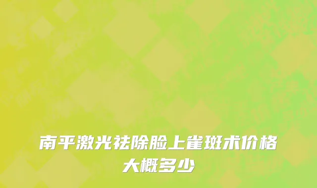 南平激光祛除脸上雀斑术价格大概多少