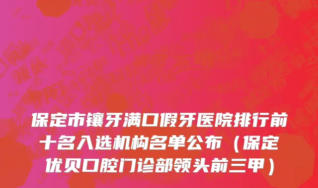 保定市镶牙满口假牙医院排行前十名入选机构名单公布（保定优贝口腔门诊部领头前三甲）