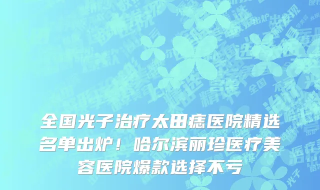 全国光子治疗太田痣医院精选名单出炉！哈尔滨丽珍医疗美容医院爆款选择不亏