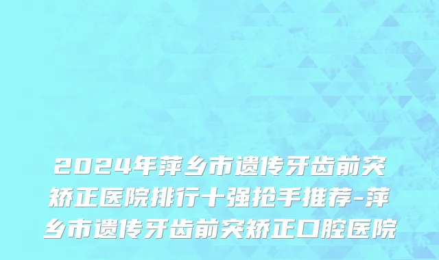 2024年萍乡市遗传牙齿前突矫正医院排行十强抢手推荐-萍乡市遗传牙齿前突矫正口腔医院
