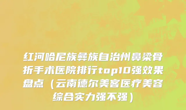 红河哈尼族彝族自治州鼻梁骨折手术医院排行top10强效果盘点（云南德尔美客医疗美容综合实力强不强）
