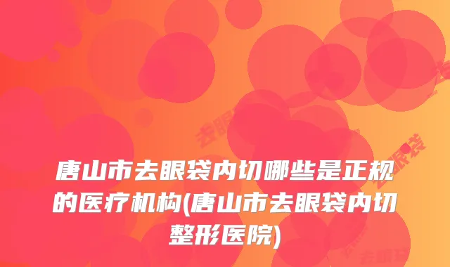 唐山市去眼袋内切哪些是正规的医疗机构(唐山市去眼袋内切整形医院)