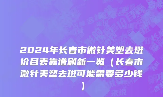 2024年长春市微针美塑去斑价目表靠谱刷新一览（长春市微针美塑去斑可能需要多少钱）