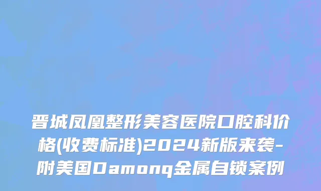 晋城凤凰整形美容医院口腔科价格(收费标准)2024新版来袭-附美国Damonq金属自锁案例