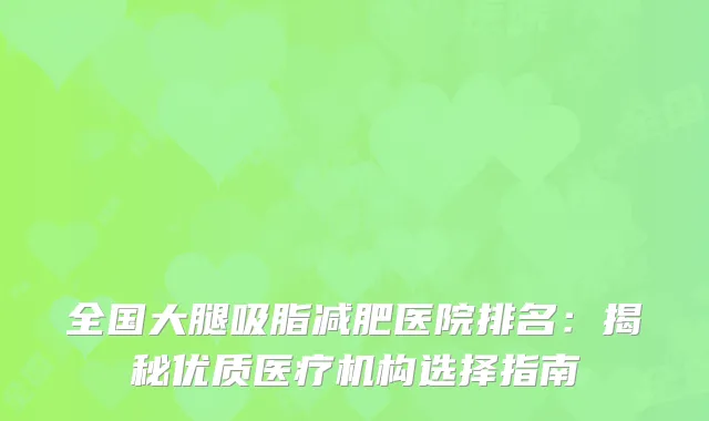 全国大腿吸脂减肥医院排名：揭秘优质医疗机构选择指南