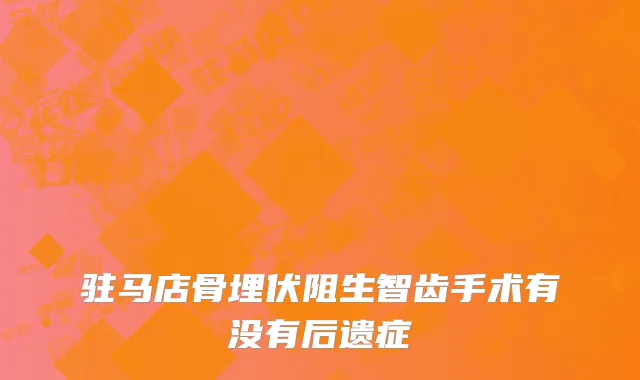 驻马店骨埋伏阻生智齿手术有没有后遗症