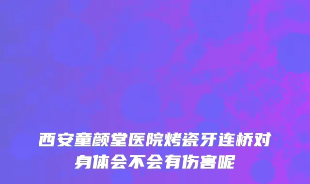 西安童颜堂医院烤瓷牙连桥对身体会不会有伤害呢