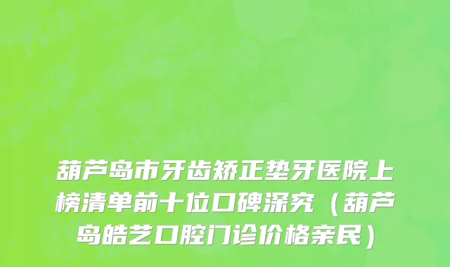 葫芦岛市牙齿矫正垫牙医院上榜清单前十位口碑深究（葫芦岛皓艺口腔门诊价格亲民）
