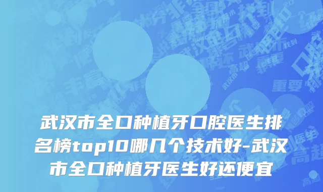 武汉市全口种植牙口腔医生排名榜top10哪几个技术好-武汉市全口种植牙医生好还便宜
