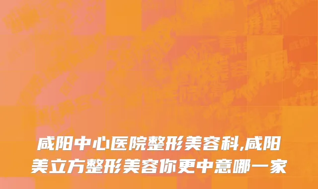 咸阳中心医院整形美容科,咸阳美立方整形美容你更中意哪一家