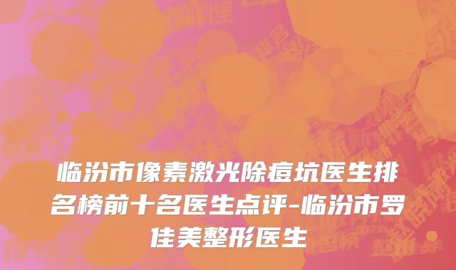临汾市像素激光除痘坑医生排名榜前十名医生点评-临汾市罗佳美整形医生