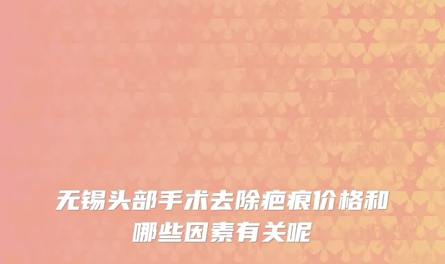 无锡头部手术去除疤痕价格和哪些因素有关呢