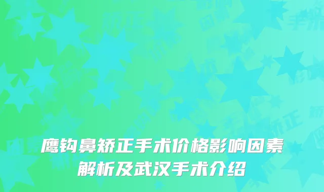 鹰钩鼻矫正手术价格影响因素解析及武汉手术介绍