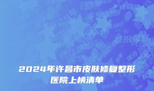 2024年许昌市皮肤修复整形医院上榜清单