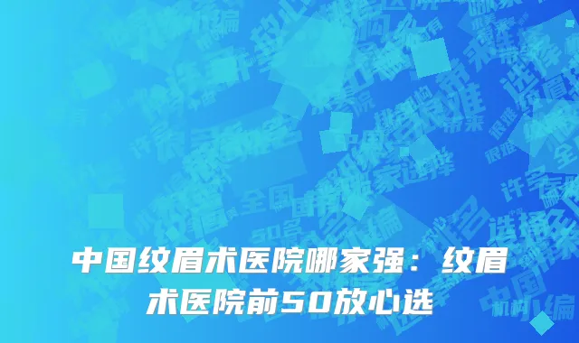 中国纹眉术医院哪家强：纹眉术医院前50放心选