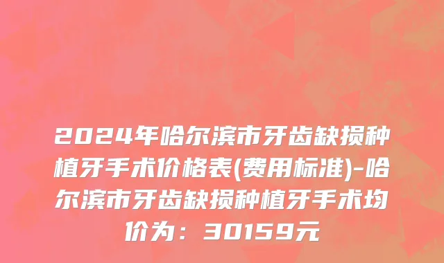 2024年哈尔滨市牙齿缺损种植牙手术价格表(费用标准)-哈尔滨市牙齿缺损种植牙手术均价为：30159元
