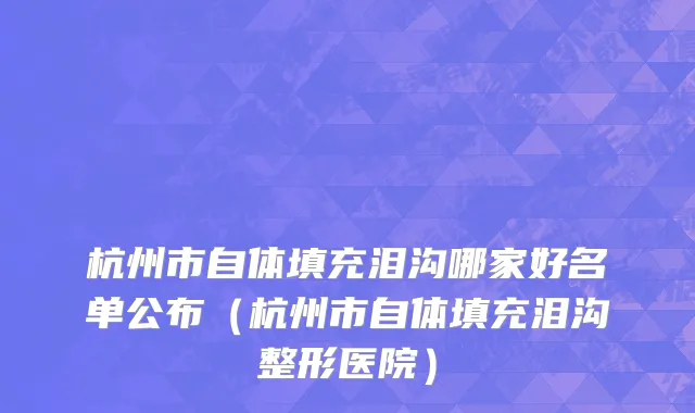 杭州市自体填充泪沟哪家好名单公布（杭州市自体填充泪沟整形医院）