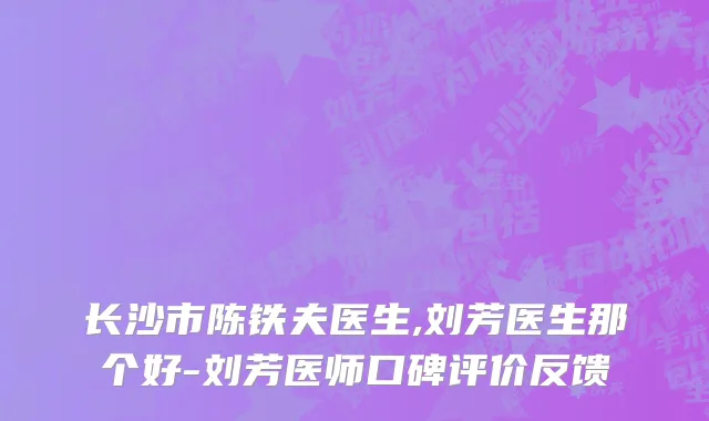 长沙市陈铁夫医生,刘芳医生那个好-刘芳医师口碑评价反馈