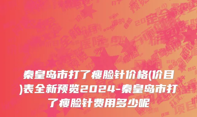 秦皇岛市打了瘦脸针价格(价目)表全新预览2024-秦皇岛市打了瘦脸针费用多少呢
